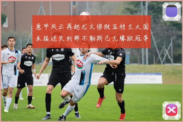 意甲风云再起尤文惨败亚特兰大国米接连失利那不勒斯已无缘欧冠争夺