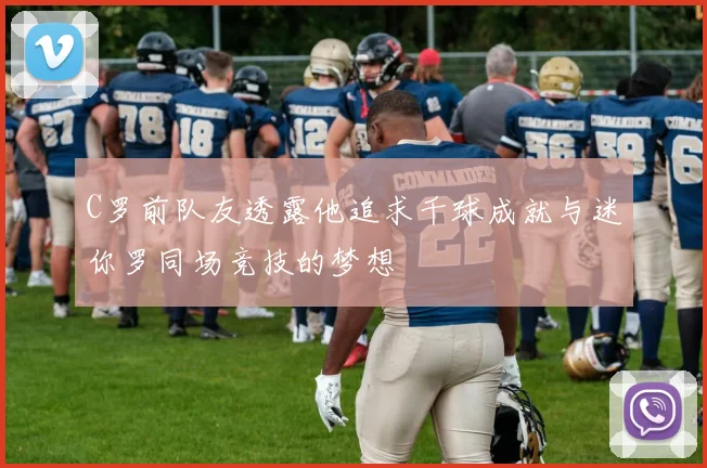 C罗前队友透露他追求千球成就与迷你罗同场竞技的梦想