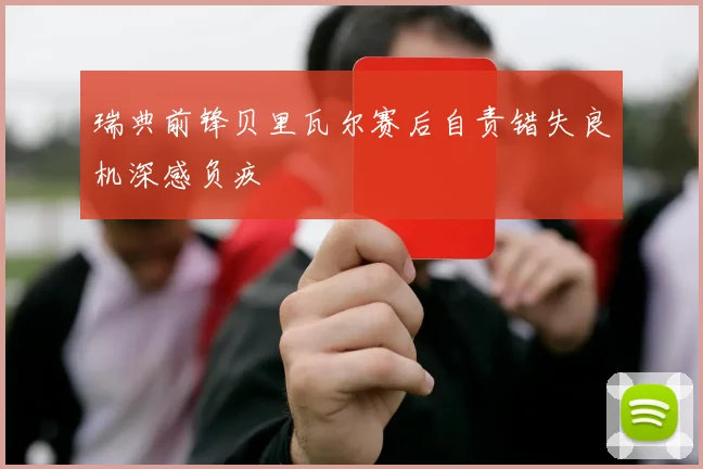 瑞典前锋贝里瓦尔赛后自责错失良机深感负疚