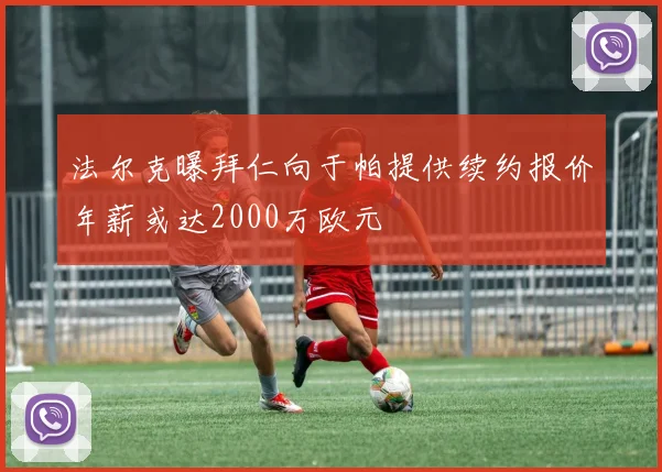 法尔克曝拜仁向于帕提供续约报价年薪或达2000万欧元