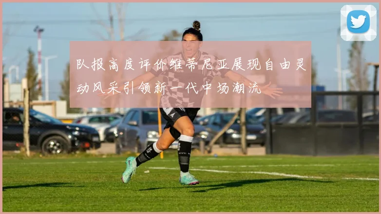 队报高度评价维蒂尼亚展现自由灵动风采引领新一代中场潮流