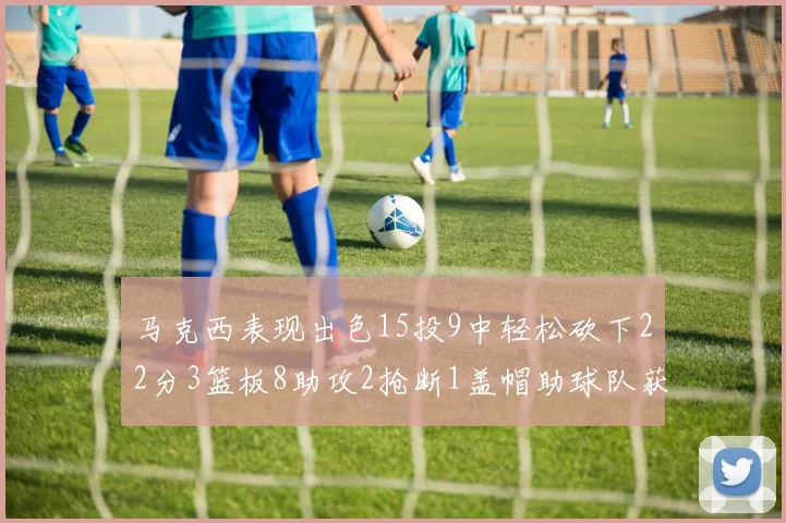 马克西表现出色15投9中轻松砍下22分3篮板8助攻2抢断1盖帽助球队获胜