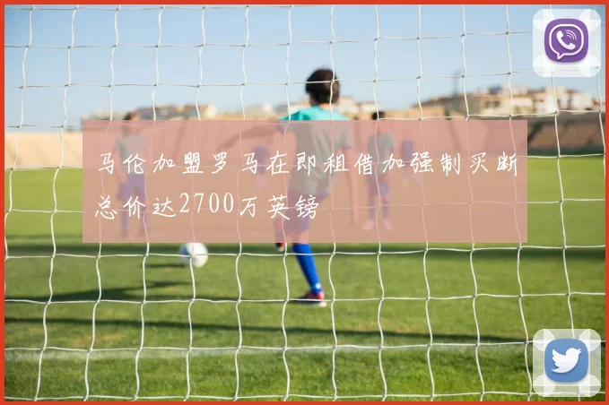 马伦加盟罗马在即租借加强制买断总价达2700万英镑