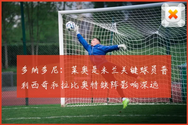 多纳多尼：莱奥是米兰关键球员普利西奇和拉比奥特缺阵影响深远