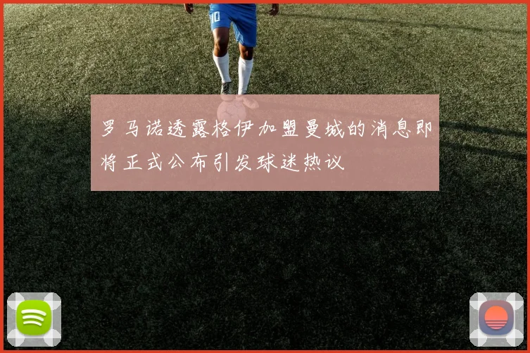罗马诺透露格伊加盟曼城的消息即将正式公布引发球迷热议