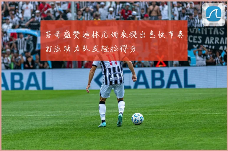 芬奇盛赞迪林厄姆表现出色快节奏打法助力队友轻松得分