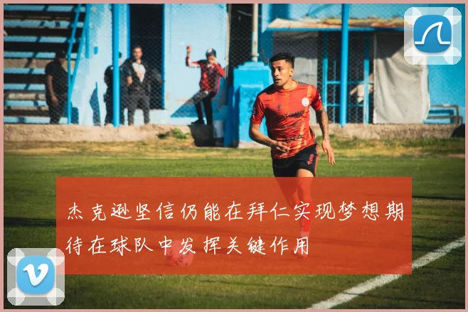 杰克逊坚信仍能在拜仁实现梦想期待在球队中发挥关键作用
