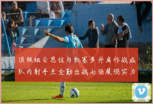 顶级组合恩佐与凯塞多并肩作战成队内射手王全勤出战七场展现实力