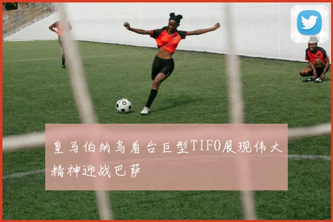 皇马伯纳乌看台巨型TIFO展现伟大精神迎战巴萨