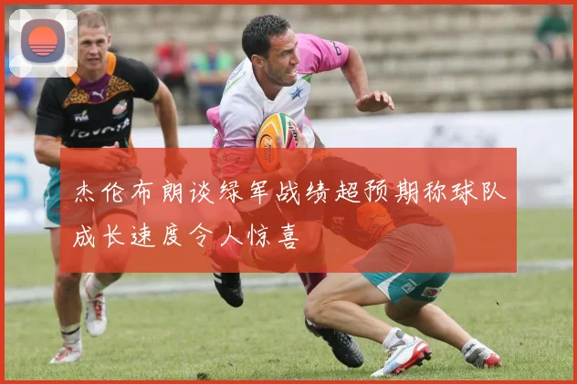 杰伦布朗谈绿军战绩超预期称球队成长速度令人惊喜