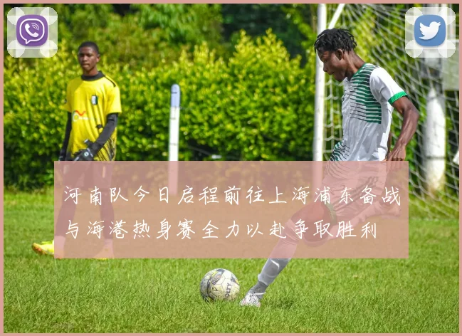 河南队今日启程前往上海浦东备战与海港热身赛全力以赴争取胜利