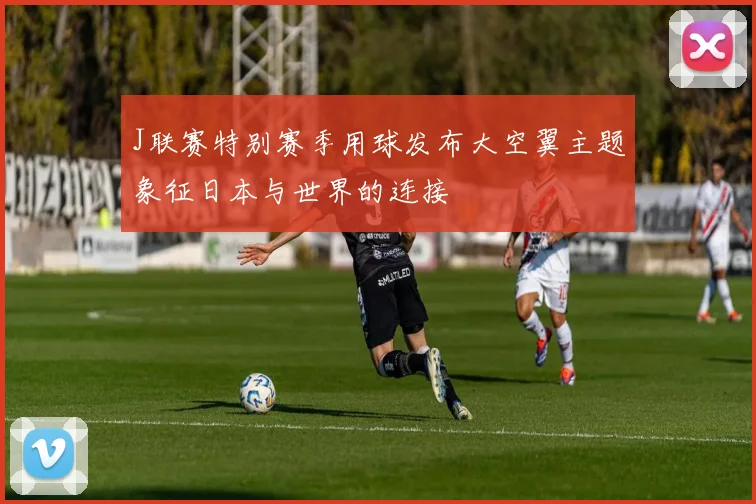 J联赛特别赛季用球发布大空翼主题象征日本与世界的连接