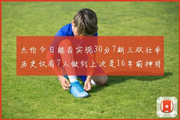 杰伦今日能否实现30分7断三双壮举历史仅有7人做到上次是16年前神将盖帽上双