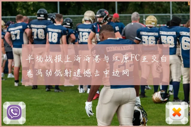 半场战报上海海港与江原FC互交白卷冯劲低射遗憾击中边网