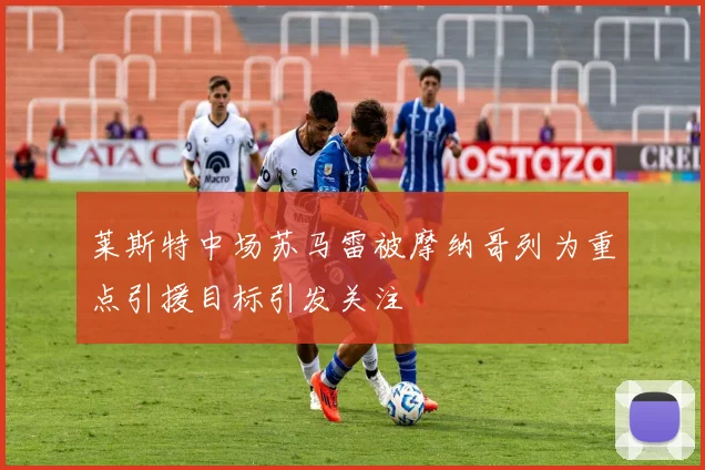莱斯特中场苏马雷被摩纳哥列为重点引援目标引发关注
