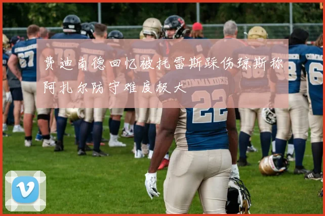 费迪南德回忆被托雷斯踩伤琼斯称阿扎尔防守难度极大